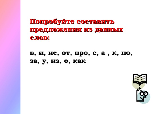 Попробуйте составить предложения из данных слов:  в, и, не, от, про, с, а , к, по, за, у, из, о, как