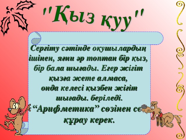 Сергіту сәтінде оқушылардың ішінен, яғни әр топтан бір қыз, бір бала шығады. Егер жігіт қызға жете алмаса, онда келесі қызбен жігіт  шығады. беріледі.  “ Арифметика” сөзінен сөз құрау керек.