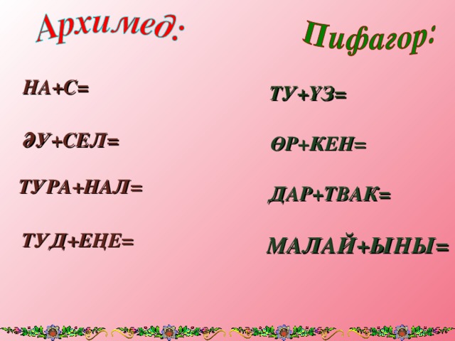 НА+С = ТУ+ҮЗ = ӘУ+СЕЛ = ӨР+КЕН = ТУРА+НАЛ = ДАР+ТВАК = ТУД+ЕҢЕ = МАЛАЙ+ЫНЫ =