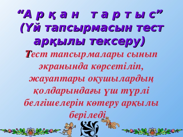 “ А р қ а н т а р т ы с”  (Үй тапсырмасын тест арқылы тексеру)  Т ест тапсырмалары сынып экранында көрсетіліп, жауаптары оқушылардың қолдарындағы үш түрлі белгішелерін көтеру арқылы беріледі.