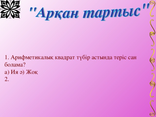 1. Арифметикалық квадрат түбір астында теріс сан болама?  а) Ия ә) Жоқ  2.