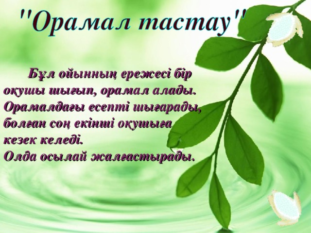 Бұл ойынның ережесі бір оқушы шығып, орамал алады. Орамалдағы есепті шығарады, болған соң екінші оқушыға кезек келеді. Олда осылай жалғастырады.