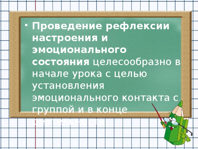 Проведение рефлексии настроения и эмоционального состояния целесообразно в начале урока с целью установления эмоционального контакта с группой и в конце деятельности.