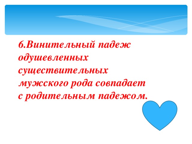 6.Винительный падеж одушевленных существительных мужского рода совпадает с родительным падежом.