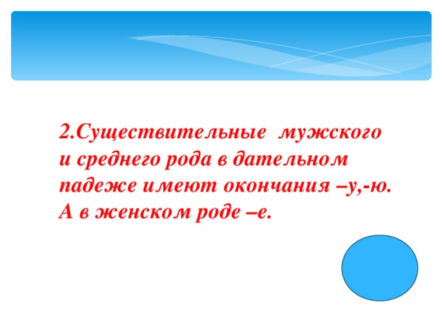 2.Cуществительные мужского и среднего рода в дательном падеже имеют окончания –у,-ю. А в женском роде –е.