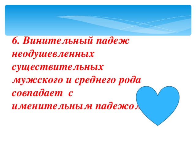 6. Винительный падеж неодушевленных существительных мужского и среднего рода совпадает с именительным падежом.