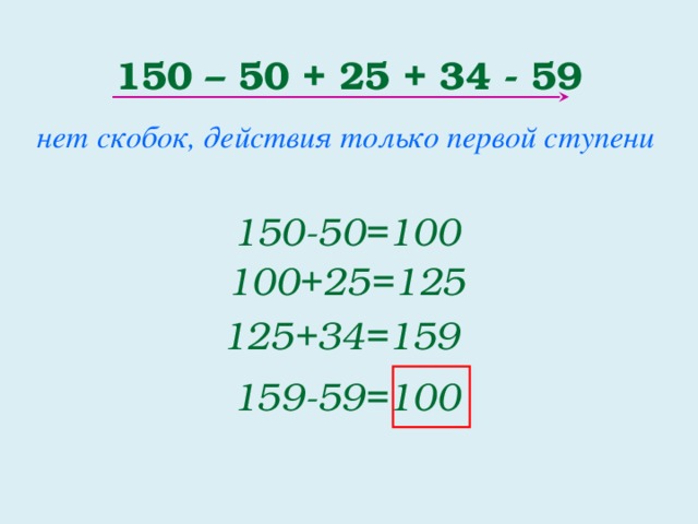 150 – 50 + 25 + 34 - 59 нет скобок, действия только первой ступени 150-50=100 100+25=125 125+34=159 159-59=100 2