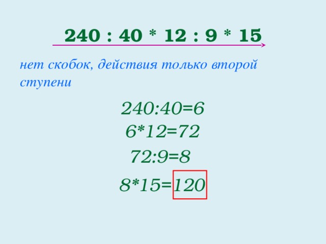 240 : 40 * 12 : 9 * 15 нет скобок, действия только второй ступени 240:40=6 6*12=72 72:9=8 8*15=120 2