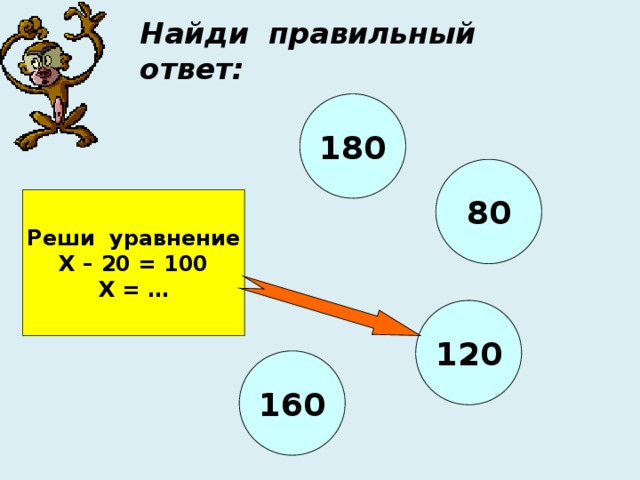 Найди правильный ответ: 180 80 Реши уравнение Х – 20 = 100 Х = … 120 160