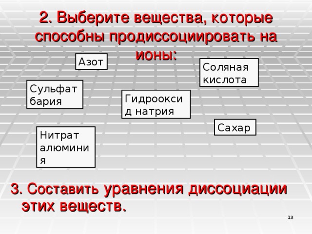 2. Выберите вещества, которые способны продиссоциировать на ионы: Азот Соляная кислота Сульфат бария Гидрооксид натрия Сахар Нитрат алюминия 3. Составить уравнения диссоциации этих веществ.