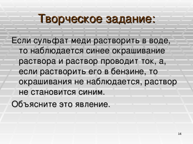 Творческое задание: Если сульфат меди растворить в воде, то наблюдается синее окрашивание раствора и раствор проводит ток, а, если растворить его в бензине, то окрашивания не наблюдается, раствор не становится синим. Объясните это явление.