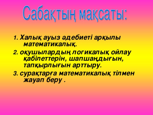 1. Халық ауыз әдебиеті арқылы математикалық . 2. оқушылардың логикалық ойлау қабілеттерін, шапшаңдығын, тапқырлығын арттыру . 3. сурақтарға математикалық тілмен жауап беру  .