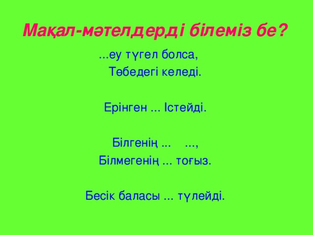 Мақал-мәтелдерді білеміз бе?  ...еу түгел болса, Төбедегі келеді. Ерінген ... Істейді. Білгенің ... ..., Білмегенің ... тоғыз. Бесік баласы ... түлейді.