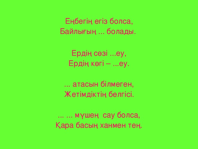 Еңбегің егіз болса, Байлығың ... болады.  Ердің сөзі ...еу, Ердің көгі – ...еу. ... атасын білмеген, Жетімдіктің белгісі. ... ... мүшең сау болса, Қара басың ханмен тең.