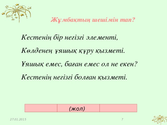 Жұмбақтың шешімін тап? Кестенің бір негізгі элементі,  Көлденең ұяшық құру қызметі.  Ұяшық емес, баған емес ол не екен?  Кестенің негізгі болған қызметі.    (жол) 27.01.2015