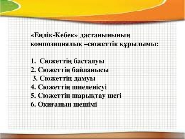 «Еңлік-Кебек» дастанынының композициялық –сюжеттік құрылымы: 1.  Сюжеттің басталуы 2. Сюжеттің байланысы  3. Сюжеттің дамуы 4. Сюжеттің шиеленісуі 5. Сюжеттің шарықтау шегі 6. Оқиғаның шешімі