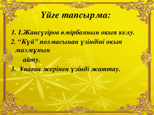 Үйге тапсырма:  1. І.Жансүгіров өмірбаянын оқып келу.  2. “Күй” поэмасынан үзіндіні оқып мазмұнын  айту.  3. Ұнаған жерінен үзінді жаттау.