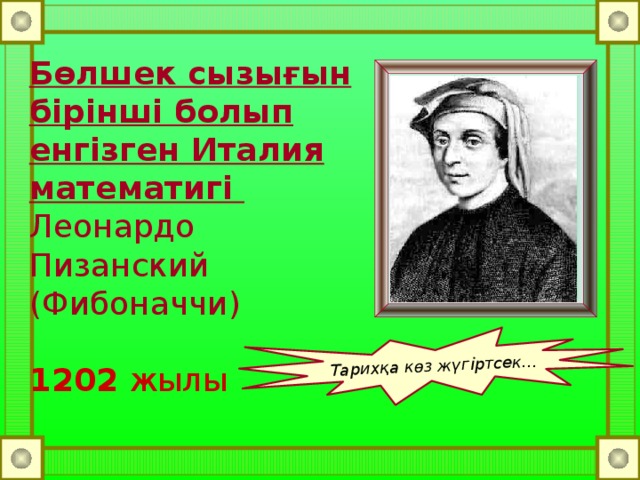 Тарихқа көз жүгіртсек...  Бөлшек сызығын бірінші болып енгізген Италия математигі   Леонардо Пизанский (Фибоначчи)   1202 жылы