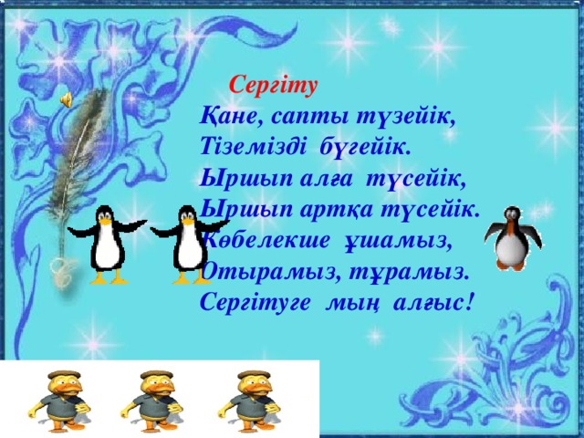 Сергіту  Қане, сапты түзейік,  Тіземізді бүгейік.  Ыршып алға түсейік,  Ыршып артқа түсейік.  Көбелекше ұшамыз,  Отырамыз, тұрамыз.  Сергітуге мың алғыс!