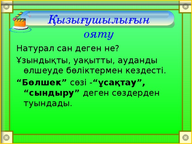 Қызығушылығын ояту  Натурал сан деген не? Ұзындықты, уақытты, ауданды өлшеуде бөліктермен кездесті. “ Бөлшек” сөзі - “ұсақтау”, “сындыру” деген сөздерден туындады.