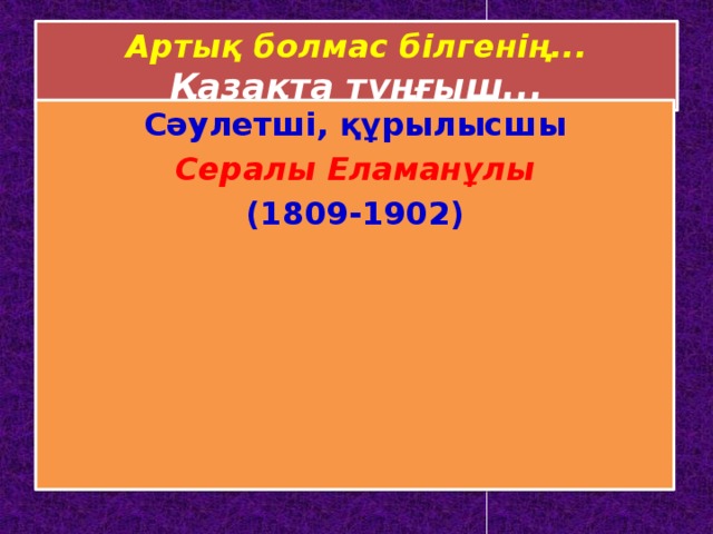 Артық болмас білгенің...  Қазақта тұңғыш... Сәулетші, құрылысшы  Сералы Еламанұлы (1809-1902)