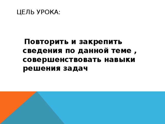 ЦЕЛЬ УРОКА:  Повторить и закрепить сведения по данной теме , совершенствовать навыки решения задач