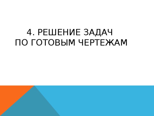 4. РЕШЕНИЕ ЗАДАЧ  ПО ГОТОВЫМ ЧЕРТЕЖАМ