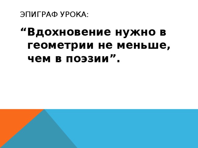 ЭПИГРАФ УРОКА: “ Вдохновение нужно в геометрии не меньше, чем в поэзии”.