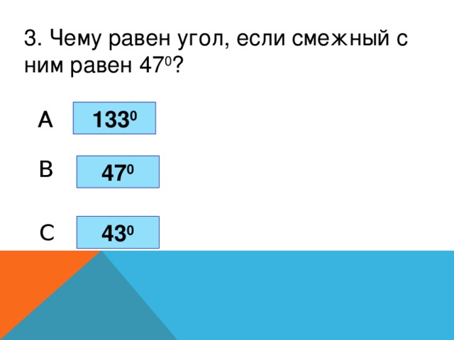 3. Чему равен угол, если смежный с ним равен 47 0 ? 133 0 A B 47 0 C 43 0