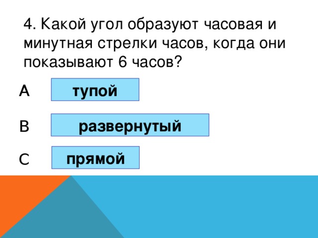 4. Какой угол образуют часовая и минутная стрелки часов, когда они показывают 6 часов? тупой A развернутый B прямой C