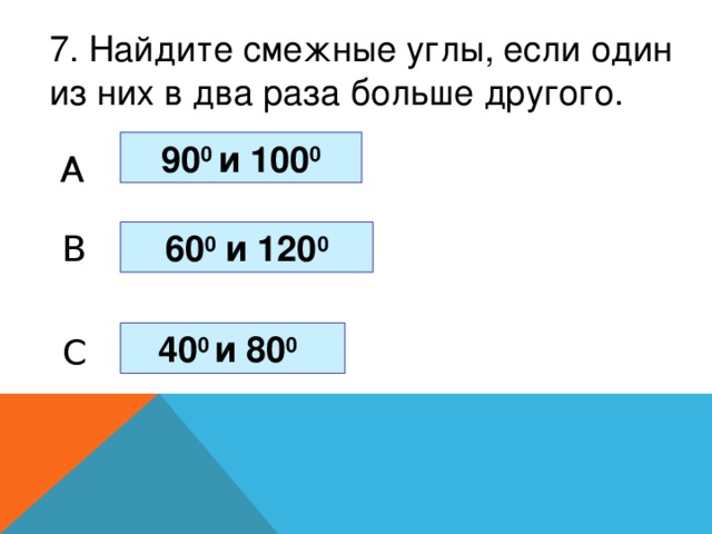 7. Найдите смежные углы, если один из них в два раза больше другого. 90 0 и 100 0 A 60 0 и 120 0 B 40 0 и 80 0  C