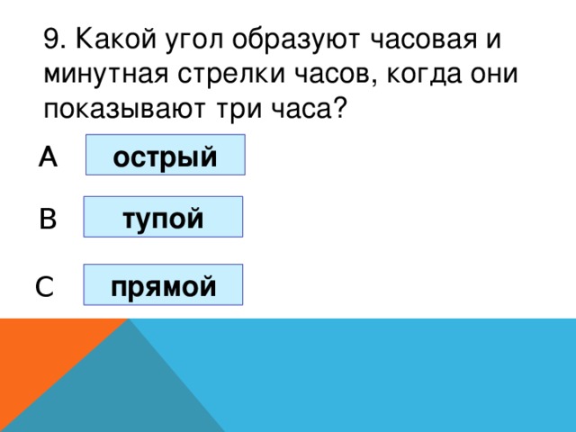 9. Какой угол образуют часовая и минутная стрелки часов, когда они показывают три часа? острый A тупой B прямой C