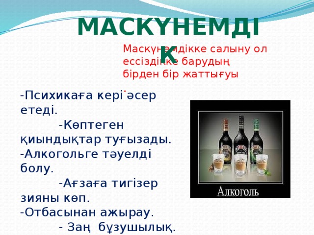 МАСКҮНЕМДІК Маскүнемдікке салыну ол ессіздікке барудың бірден бір жаттығуы .   Пифагор -Психикаға кері әсер етеді.  -Көптеген қиындықтар туғызады. -Алкогольге тәуелді болу.  -Ағзаға тигізер зияны көп. -Отбасынан ажырау.  - Заң бұзушылық. - Ерте өмірмен қоштасу.