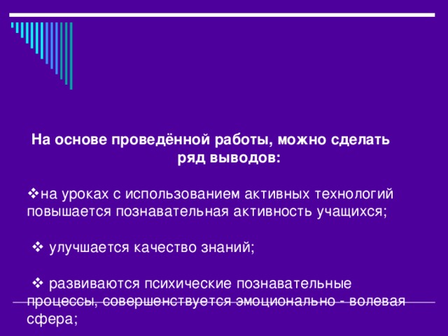 На основе проведённой работы, можно сделать  ряд выводов:    на уроках с использованием активных технологий повышается познавательная активность учащихся;     улучшается качество знаний;     развиваются психические познавательные процессы, совершенствуется эмоционально - волевая сфера;