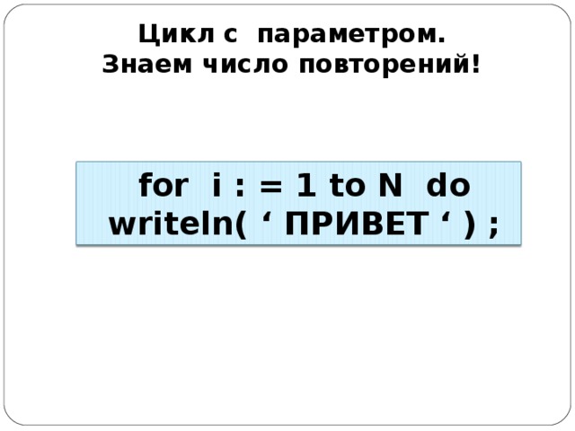 Цикл с параметром. Знаем число повторений!    for  i  :  =  1 to N do  writeln(  ‘ ПРИВЕТ ‘  )  ;