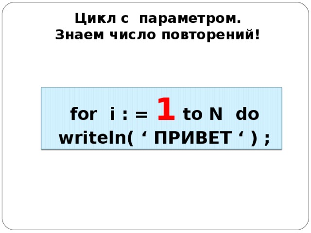 Цикл с параметром. Знаем число повторений!    for  i  :  =  1 to N do  writeln(  ‘ ПРИВЕТ ‘  )  ;