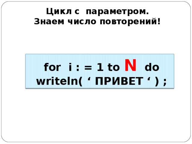 Цикл с параметром. Знаем число повторений!    for  i  :  =  1 to N  do  writeln(  ‘ ПРИВЕТ ‘  )  ;