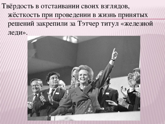 Твёрдость в отстаивании своих взглядов, жёсткость при проведении в жизнь принятых решений закрепили за Тэтчер титул «железной леди».