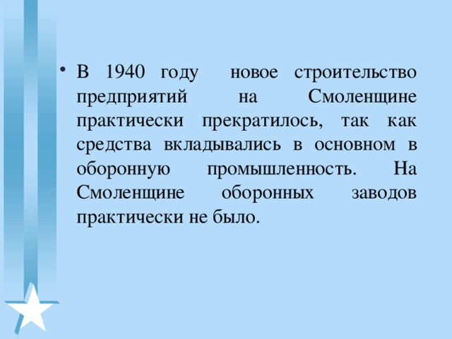 В 1940 году новое строительство предприятий на Смоленщине практически прекратилось, так как средства вкладывались в основном в оборонную промышленность. На Смоленщине оборонных заводов практически не было.