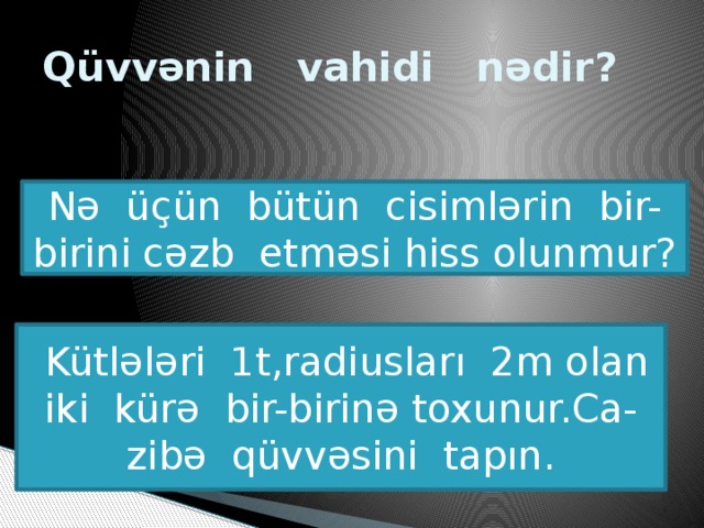 Qüvvənin vahidi nədir? Nə üçün bütün cisimlərin bir-birini cəzb etməsi hiss olunmur?  Kütlələri 1t,radiusları 2m olan iki kürə bir-birinə toxunur.Ca-zibə qüvvəsini tapın.