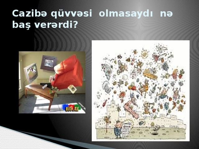 Cazibə qüvvəsi olmasaydı nə baş verərdi?