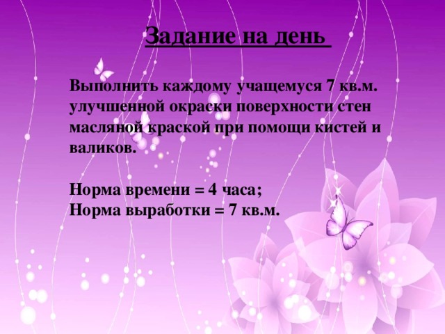 Задание на день  Выполнить каждому учащемуся 7 кв.м. улучшенной окраски поверхности стен масляной краской при помощи кистей и валиков.  Норма времени = 4 часа; Норма выработки = 7 кв.м.