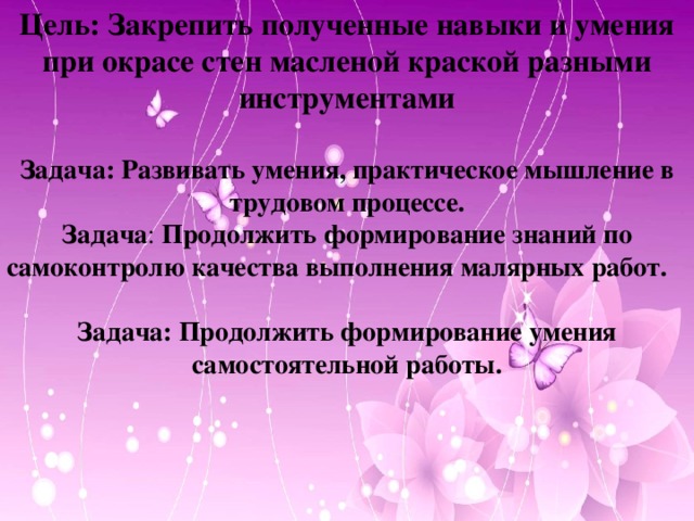 Цель: Закрепить полученные навыки и умения при окрасе стен масленой краской разными инструментами  Задача: Развивать умения, практическое мышление в трудовом процессе. Задача : Продолжить формирование знаний по самоконтролю качества выполнения малярных работ. Задача: Продолжить формирование умения самостоятельной работы.