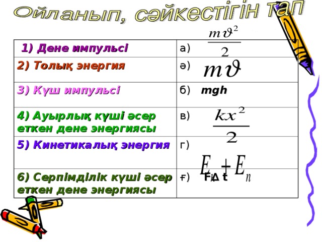 1) Дене импульсі  а) 2) Толық энергия  ә)  3) Күш импульсі  б) mgh  4 ) Ауырлық күші әсер еткен дене энергиясы  в) 5 ) Кинетикалық энергия  г) 6) Серпімділік күші әсер еткен дене энергиясы  ғ) F∆  t