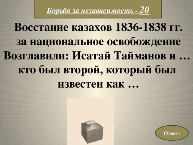Борьба за независимость - 20 Восстание казахов 1836-1838 гг.  за национальное освобождение Возглавили: Исатай Тайманов и … кто был второй, который был известен как … Ответ: