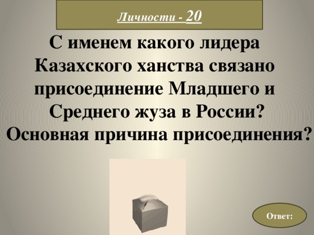 Личности - 20 С именем какого лидера Казахского ханства связано присоединение Младшего и Среднего жуза в России?  Основная причина присоединения? Ответ: