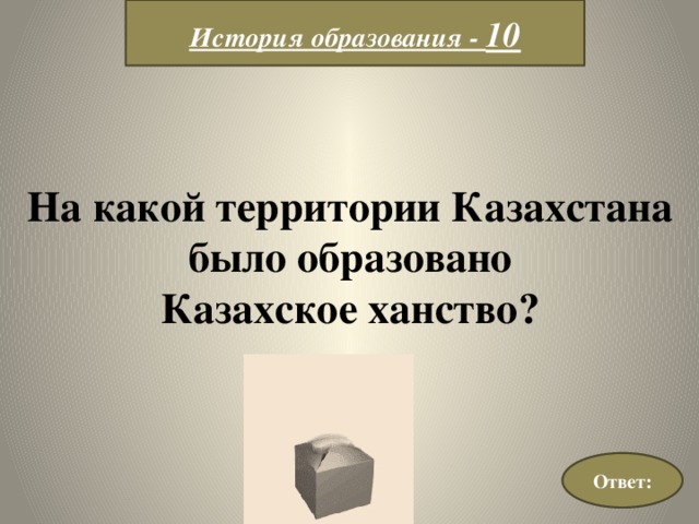 История образования - 10 На какой территории Казахстана  было образовано Казахское ханство? Ответ: