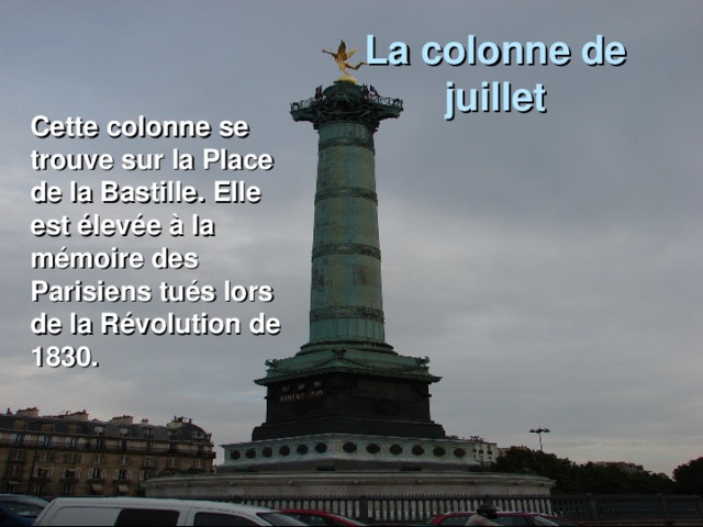 La colonne de juillet Cette colonne se trouve sur la Place de la Bastille. Elle est élevée à la mémoire des Parisiens tués lors de la Révolution de 1830.