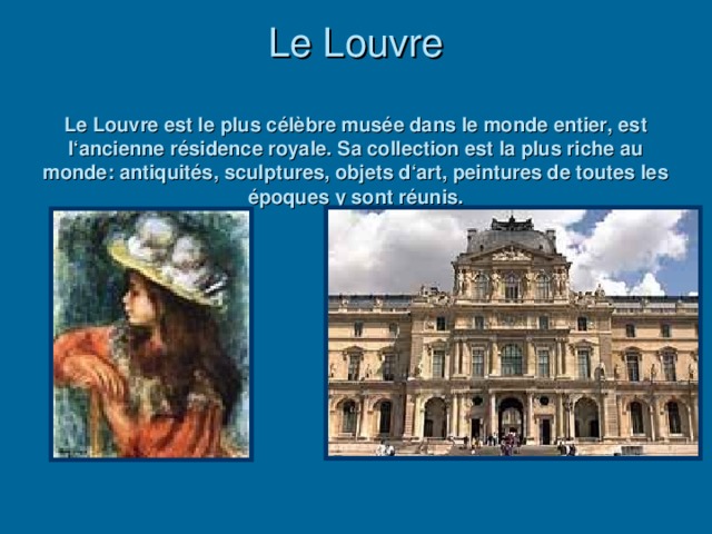 Le Louvre   Le Louvre est le plus c élèbre musée dans le monde entier, est l‘ancienne résidence royale. Sa collection est la plus riche au monde : antiquités, sculptures, objets d‘art, peintures de toutes les époques у sont réunis.
