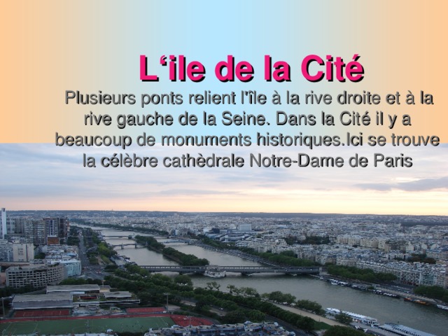 L ‘ile de la Cité  Plusieurs ponts relient l'île à la rive droite et à la rive gauche de la Seine. Dans la Cité il y a beaucoup de monuments historiques.Ici se trouve la célèbre cathèdrale Notre-Dame de Paris
